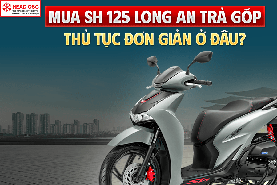 Mua SH 125 Long An Trả Góp Thủ Tục Đơn Giản Ở Đâu?